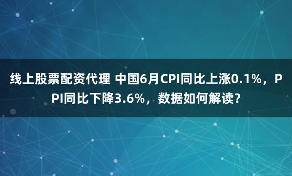 线上股票配资代理 中国6月CPI同比上涨0.1%，PPI同比下降3.6%，数据如何解读？