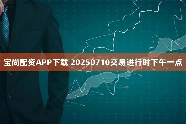 宝尚配资APP下载 20250710交易进行时下午一点
