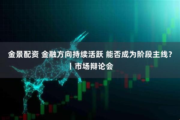 金景配资 金融方向持续活跃 能否成为阶段主线？丨市场辩论会