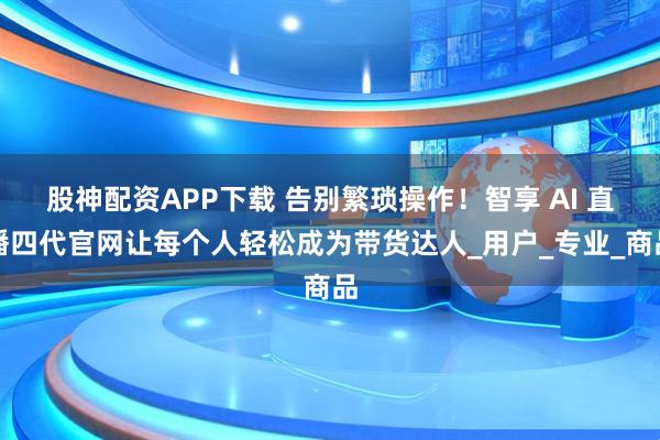 股神配资APP下载 告别繁琐操作！智享 AI 直播四代官网让每个人轻松成为带货达人_用户_专业_商品