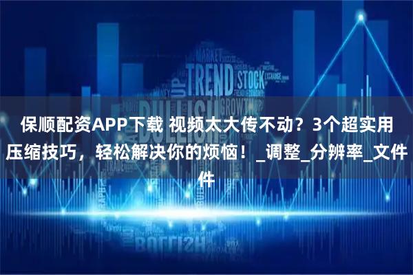 保顺配资APP下载 视频太大传不动？3个超实用压缩技巧，轻松解决你的烦恼！_调整_分辨率_文件