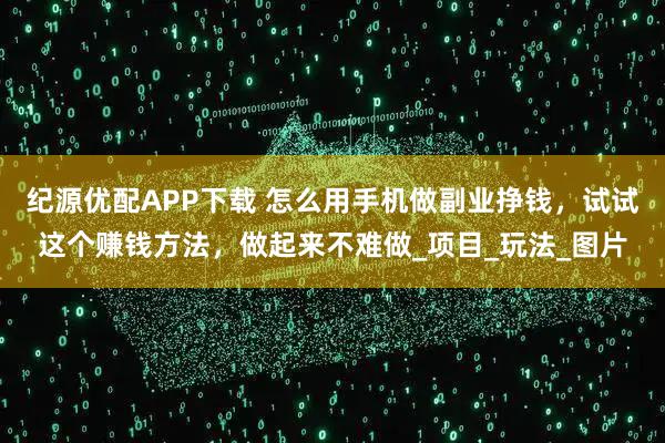 纪源优配APP下载 怎么用手机做副业挣钱，试试这个赚钱方法，做起来不难做_项目_玩法_图片