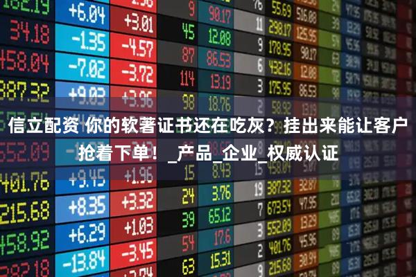 信立配资 你的软著证书还在吃灰？挂出来能让客户抢着下单！_产品_企业_权威认证