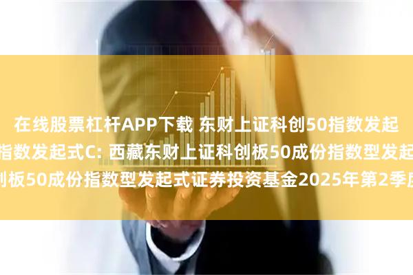 在线股票杠杆APP下载 东财上证科创50指数发起式A,东财上证科创50指数发起式C: 西藏东财上证科创板50成份指数型发起式证券投资基金2025年第2季度报告