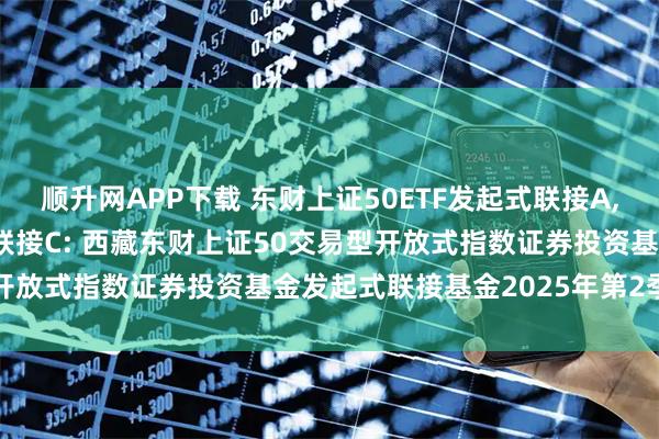 顺升网APP下载 东财上证50ETF发起式联接A,东财上证50ETF发起式联接C: 西藏东财上证50交易型开放式指数证券投资基金发起式联接基金2025年第2季度报告