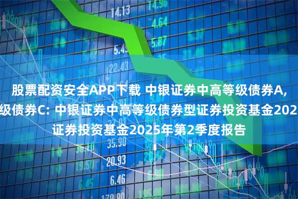 股票配资安全APP下载 中银证券中高等级债券A,中银证券中高等级债券C: 中银证券中高等级债券型证券投资基金2025年第2季度报告