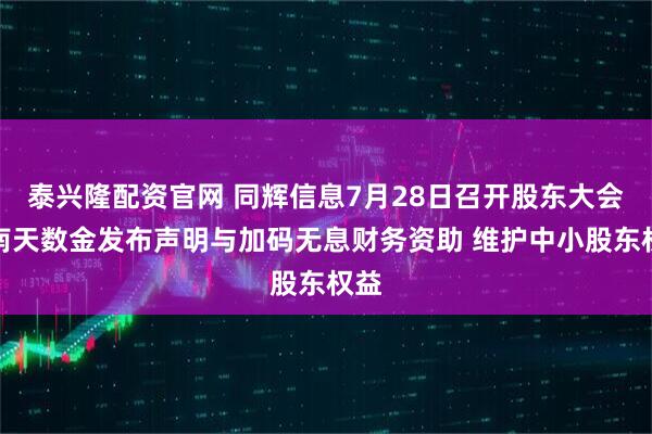 泰兴隆配资官网 同辉信息7月28日召开股东大会：南天数金发布声明与加码无息财务资助 维护中小股东权益