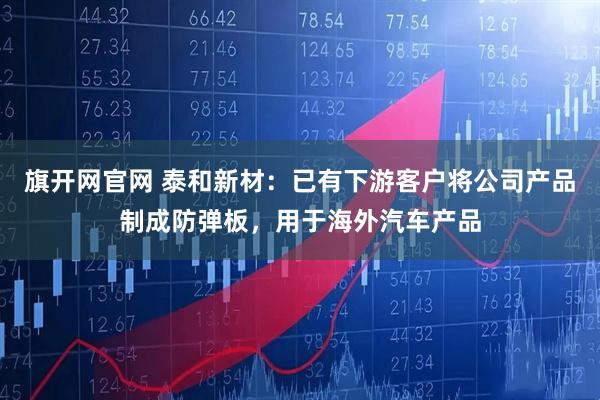 旗开网官网 泰和新材：已有下游客户将公司产品制成防弹板，用于海外汽车产品