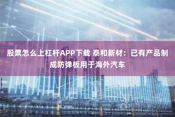 股票怎么上杠杆APP下载 泰和新材：已有产品制成防弹板用于海外汽车