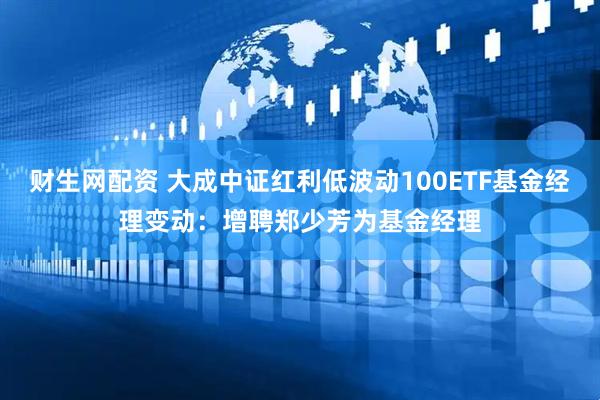 财生网配资 大成中证红利低波动100ETF基金经理变动：增聘郑少芳为基金经理