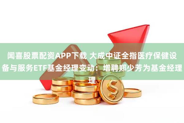 闻喜股票配资APP下载 大成中证全指医疗保健设备与服务ETF基金经理变动：增聘郑少芳为基金经理