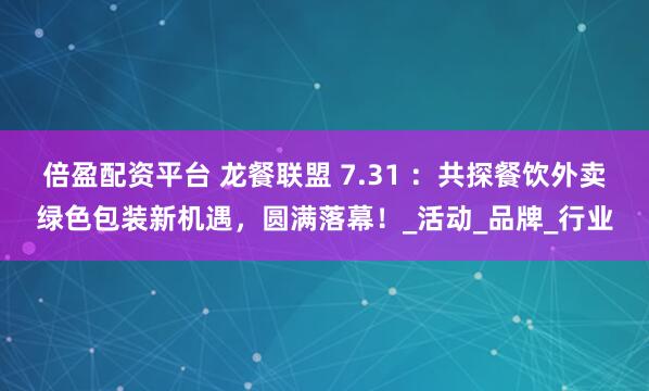 倍盈配资平台 龙餐联盟 7.31 ：共探餐饮外卖绿色包装新机遇，圆满落幕！_活动_品牌_行业