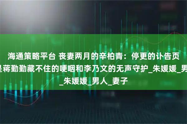 海通策略平台 丧妻两月的辛柏青：停更的讣告页背后，是蒋勤勤藏不住的哽咽和李乃文的无声守护_朱媛媛_男人_妻子