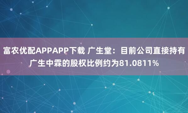 富农优配APPAPP下载 广生堂：目前公司直接持有广生中霖的股权比例约为81.0811%