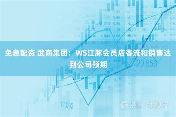 免息配资 武商集团：WS江豚会员店客流和销售达到公司预期