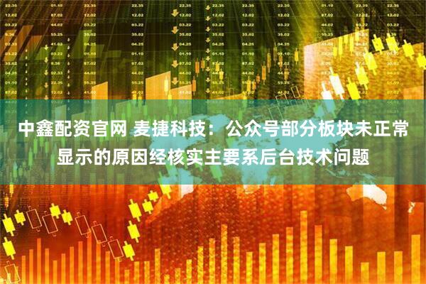中鑫配资官网 麦捷科技：公众号部分板块未正常显示的原因经核实主要系后台技术问题