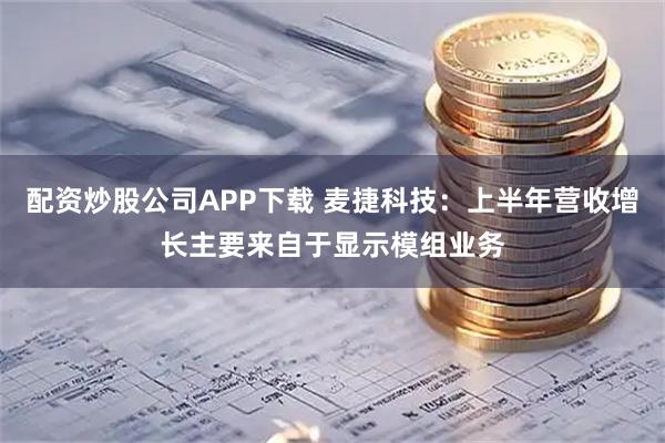 配资炒股公司APP下载 麦捷科技：上半年营收增长主要来自于显示模组业务