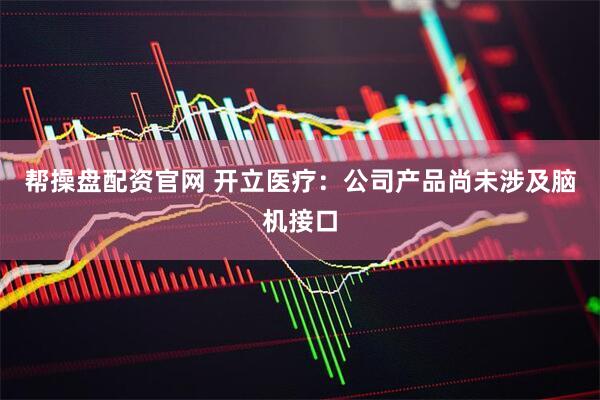 帮操盘配资官网 开立医疗：公司产品尚未涉及脑机接口