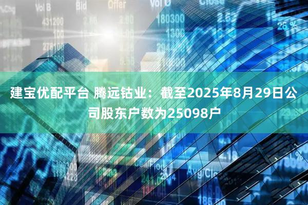 建宝优配平台 腾远钴业：截至2025年8月29日公司股东户数为25098户