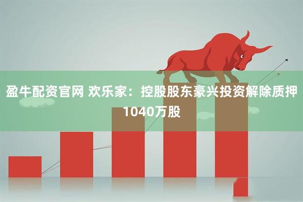 盈牛配资官网 欢乐家：控股股东豪兴投资解除质押1040万股