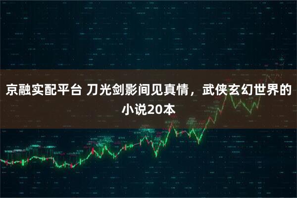 京融实配平台 刀光剑影间见真情，武侠玄幻世界的小说20本