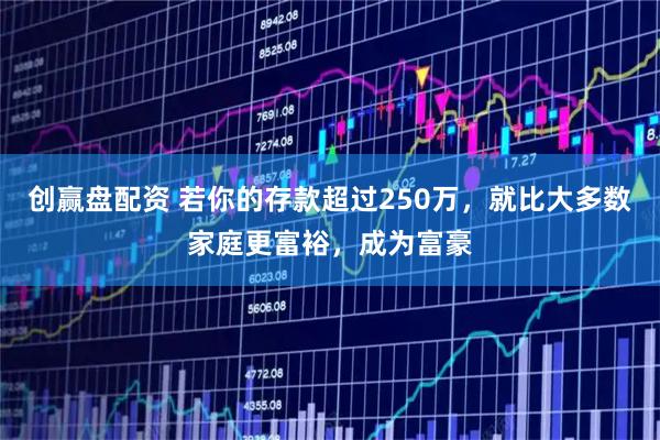 创赢盘配资 若你的存款超过250万，就比大多数家庭更富裕，成为富豪