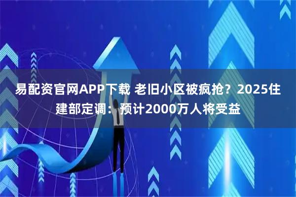 易配资官网APP下载 老旧小区被疯抢？2025住建部定调：预计2000万人将受益