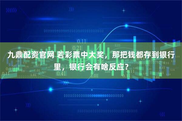 九鼎配资官网 若彩票中大奖，那把钱都存到银行里，银行会有啥反应？