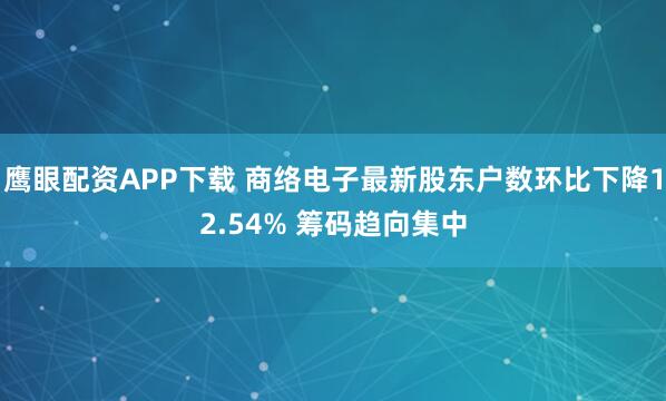 鹰眼配资APP下载 商络电子最新股东户数环比下降12.54% 筹码趋向集中